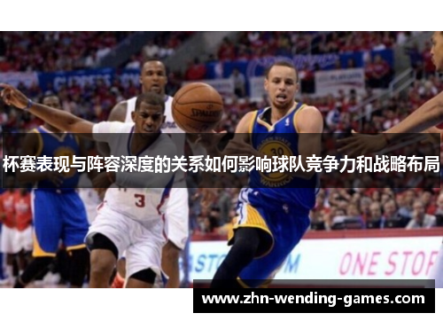 杯赛表现与阵容深度的关系如何影响球队竞争力和战略布局