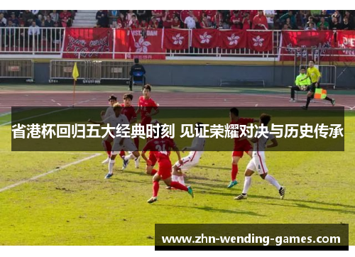 省港杯回归五大经典时刻 见证荣耀对决与历史传承 省港杯回归五大经典时刻 见证荣耀对决与历史传承