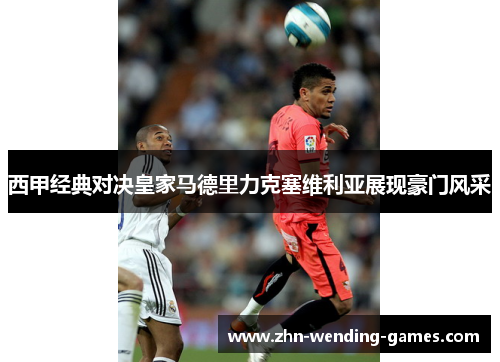西甲经典对决皇家马德里力克塞维利亚展现豪门风采 西甲经典对决皇家马德里力克塞维利亚展现豪门风采