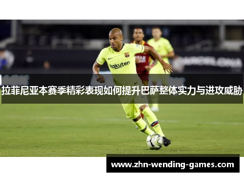 拉菲尼亚本赛季精彩表现如何提升巴萨整体实力与进攻威胁