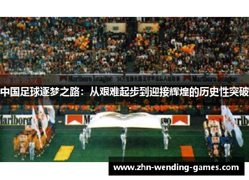 中国足球逐梦之路:从艰难起步到迎接辉煌的历史性突破 中国足球逐梦之路:从艰难起步到迎接辉煌的历史性突破