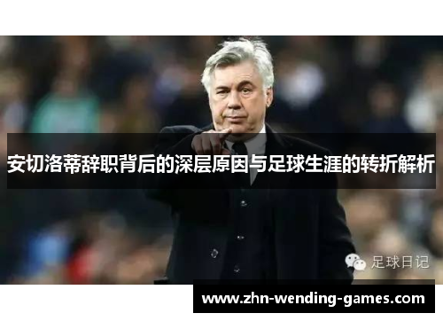 安切洛蒂辞职背后的深层原因与足球生涯的转折解析 安切洛蒂辞职背后的深层原因与足球生涯的转折解析