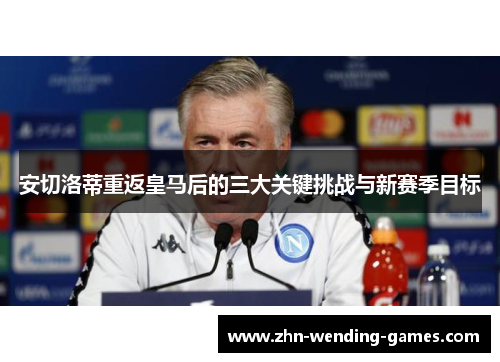 安切洛蒂重返皇马后的三大关键挑战与新赛季目标 安切洛蒂重返皇马后的三大关键挑战与新赛季目标