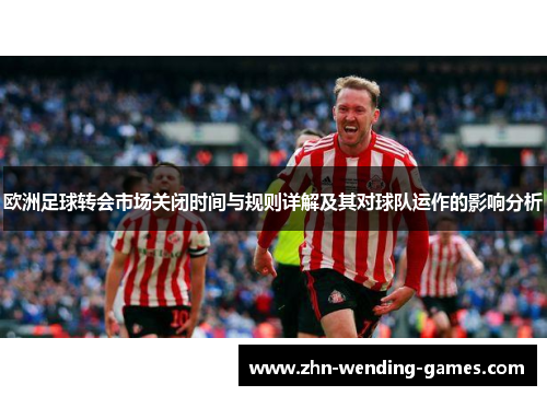 欧洲足球转会市场关闭时间与规则详解及其对球队运作的影响分析