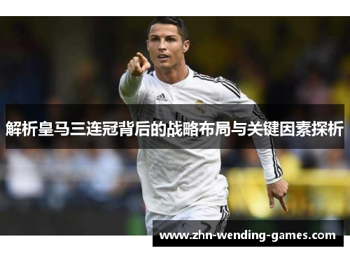 解析皇马三连冠背后的战略布局与关键因素探析 解析皇马三连冠背后的战略布局与关键因素探析