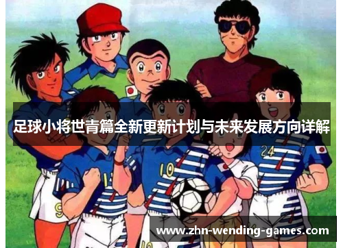 足球小将世青篇全新更新计划与未来发展方向详解 足球小将世青篇全新更新计划与未来发展方向详解