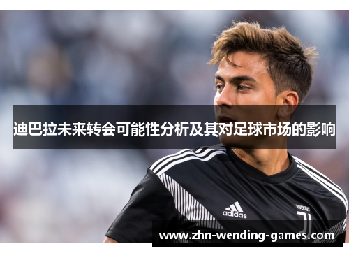 迪巴拉未来转会可能性分析及其对足球市场的影响 迪巴拉未来转会可能性分析及其对足球市场的影响