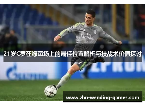 21岁C罗在绿茵场上的最佳位置解析与技战术价值探讨 21岁C罗在绿茵场上的最佳位置解析与技战术价值探讨