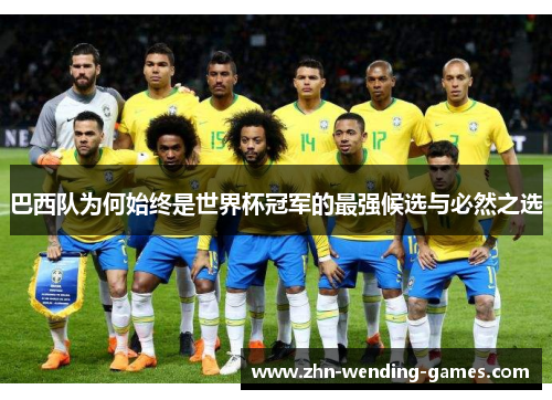 巴西队为何始终是世界杯冠军的最强候选与必然之选 巴西队为何始终是世界杯冠军的最强候选与必然之选