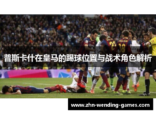 普斯卡什在皇马的踢球位置与战术角色解析