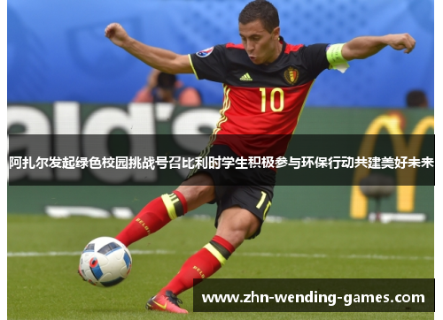 阿扎尔发起绿色校园挑战号召比利时学生积极参与环保行动共建美好未来