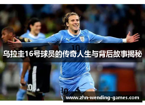 乌拉圭16号球员的传奇人生与背后故事揭秘 乌拉圭16号球员的传奇人生与背后故事揭秘