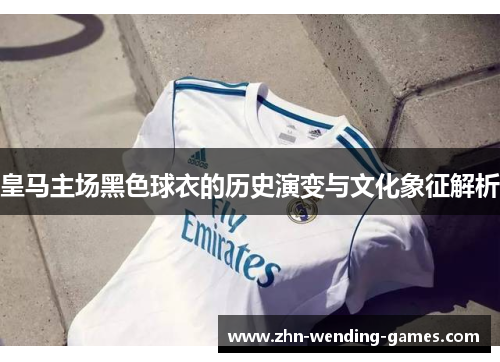 皇马主场黑色球衣的历史演变与文化象征解析