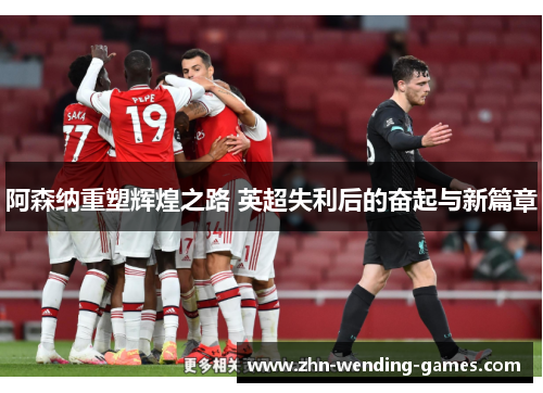 阿森纳重塑辉煌之路 英超失利后的奋起与新篇章 阿森纳重塑辉煌之路 英超失利后的奋起与新篇章