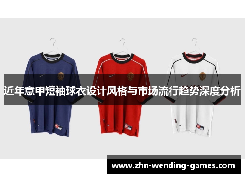 近年意甲短袖球衣设计风格与市场流行趋势深度分析 近年意甲短袖球衣设计风格与市场流行趋势深度分析