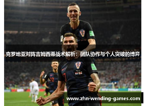 克罗地亚对阵吉姆西蒂战术解析:团队协作与个人突破的博弈 克罗地亚对阵吉姆西蒂战术解析:团队协作与个人突破的博弈
