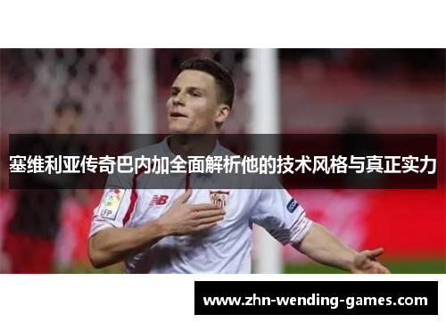 塞维利亚传奇巴内加全面解析他的技术风格与真正实力 塞维利亚传奇巴内加全面解析他的技术风格与真正实力