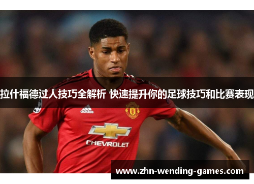 拉什福德过人技巧全解析 快速提升你的足球技巧和比赛表现