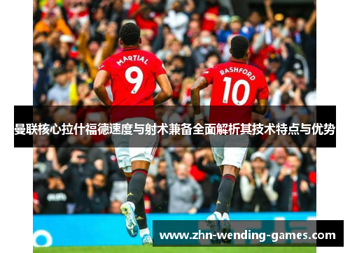 曼联核心拉什福德速度与射术兼备全面解析其技术特点与优势 曼联核心拉什福德速度与射术兼备全面解析其技术特点与优势