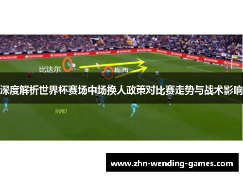 深度解析世界杯赛场中场换人政策对比赛走势与战术影响 深度解析世界杯赛场中场换人政策对比赛走势与战术影响