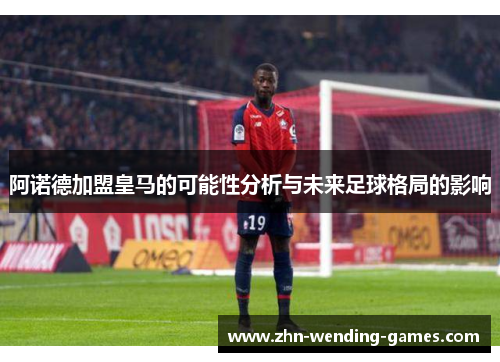 阿诺德加盟皇马的可能性分析与未来足球格局的影响 阿诺德加盟皇马的可能性分析与未来足球格局的影响