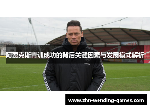阿贾克斯青训成功的背后关键因素与发展模式解析