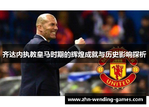 齐达内执教皇马时期的辉煌成就与历史影响探析