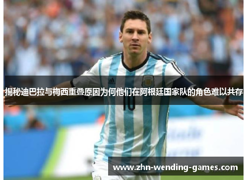 揭秘迪巴拉与梅西重叠原因为何他们在阿根廷国家队的角色难以共存