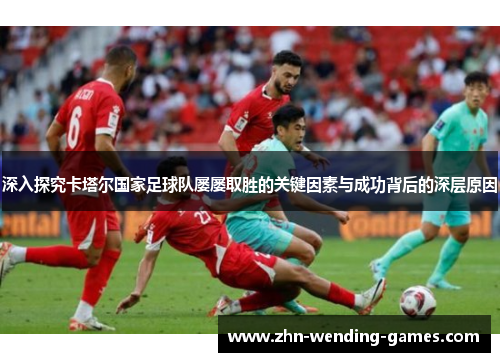 深入探究卡塔尔国家足球队屡屡取胜的关键因素与成功背后的深层原因 深入探究卡塔尔国家足球队屡屡取胜的关键因素与成功背后的深层原因