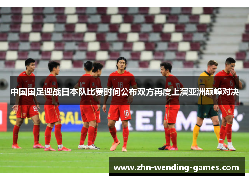 中国国足迎战日本队比赛时间公布双方再度上演亚洲巅峰对决 中国国足迎战日本队比赛时间公布双方再度上演亚洲巅峰对决
