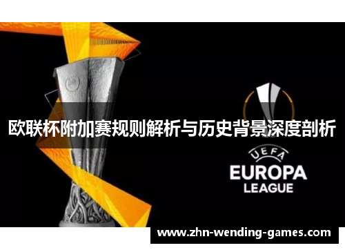 欧联杯附加赛规则解析与历史背景深度剖析 欧联杯附加赛规则解析与历史背景深度剖析