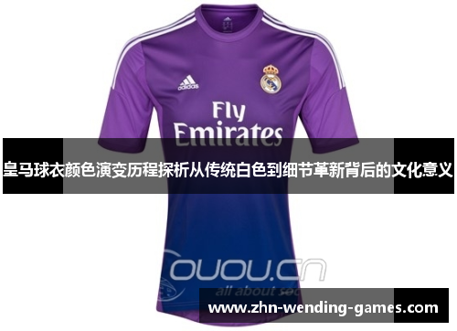 皇马球衣颜色演变历程探析从传统白色到细节革新背后的文化意义