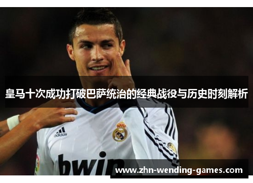 皇马十次成功打破巴萨统治的经典战役与历史时刻解析 皇马十次成功打破巴萨统治的经典战役与历史时刻解析