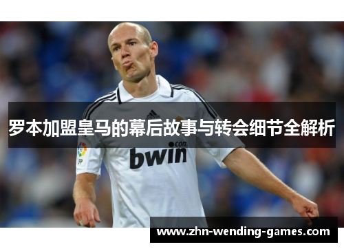 罗本加盟皇马的幕后故事与转会细节全解析