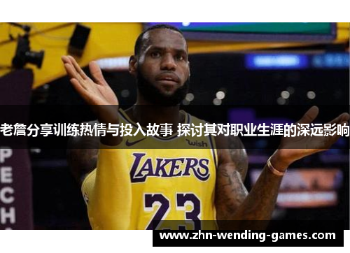 老詹分享训练热情与投入故事 探讨其对职业生涯的深远影响 老詹分享训练热情与投入故事 探讨其对职业生涯的深远影响