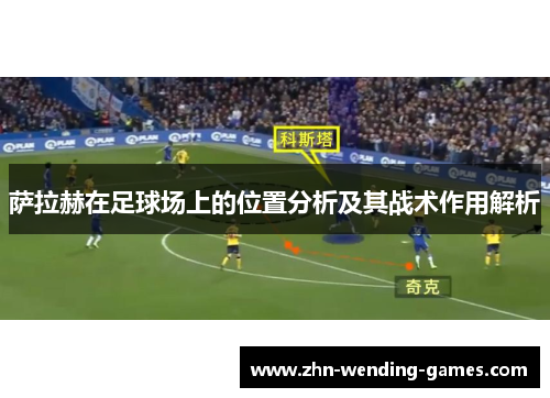 萨拉赫在足球场上的位置分析及其战术作用解析