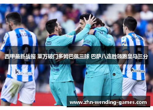西甲最新战报 莱万破门多姆巴佩三球 巴萨八连胜领跑皇马三分 西甲最新战报 莱万破门多姆巴佩三球 巴萨八连胜领跑皇马三分