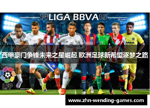 西甲豪门争锋未来之星崛起 欧洲足球新希望逐梦之路 西甲豪门争锋未来之星崛起 欧洲足球新希望逐梦之路