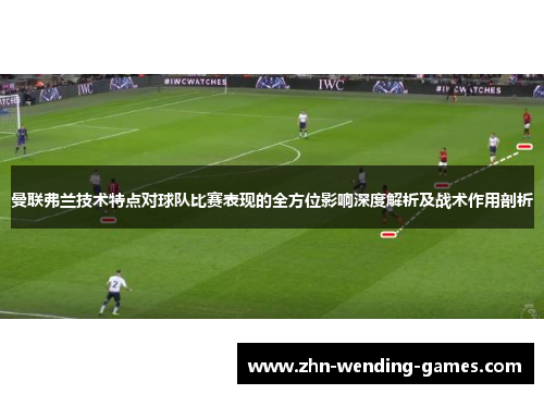 曼联弗兰技术特点对球队比赛表现的全方位影响深度解析及战术作用剖析