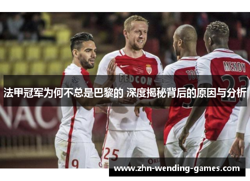 法甲冠军为何不总是巴黎的 深度揭秘背后的原因与分析 法甲冠军为何不总是巴黎的 深度揭秘背后的原因与分析