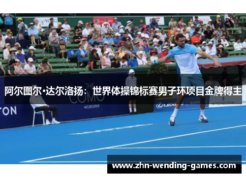 阿尔图尔·达尔洛扬:世界体操锦标赛男子环项目金牌得主 阿尔图尔·达尔洛扬:世界体操锦标赛男子环项目金牌得主