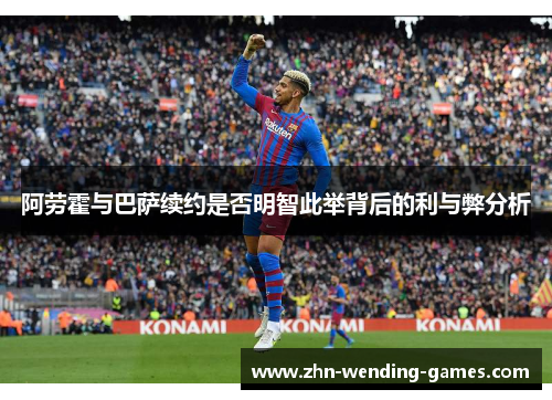 阿劳霍与巴萨续约是否明智此举背后的利与弊分析 阿劳霍与巴萨续约是否明智此举背后的利与弊分析
