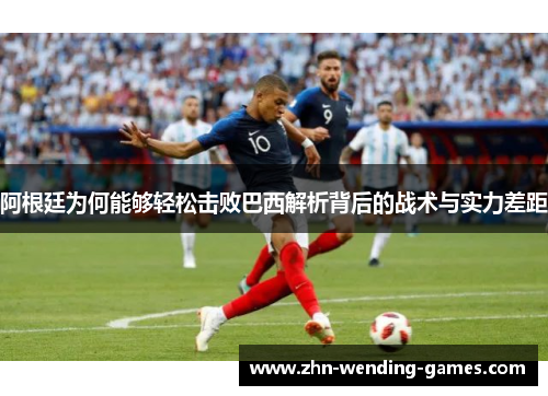 阿根廷为何能够轻松击败巴西解析背后的战术与实力差距