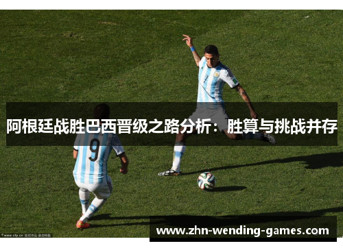 阿根廷战胜巴西晋级之路分析：胜算与挑战并存
