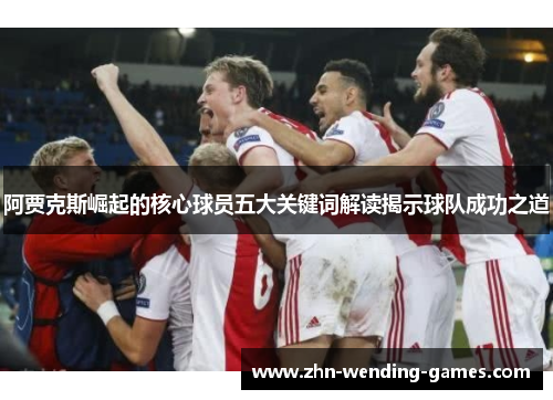 阿贾克斯崛起的核心球员五大关键词解读揭示球队成功之道 阿贾克斯崛起的核心球员五大关键词解读揭示球队成功之道