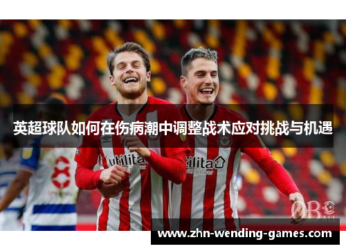 英超球队如何在伤病潮中调整战术应对挑战与机遇