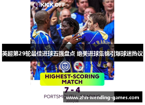 英超第29轮最佳进球五强盘点 绝美进球集锦引爆球迷热议 英超第29轮最佳进球五强盘点 绝美进球集锦引爆球迷热议
