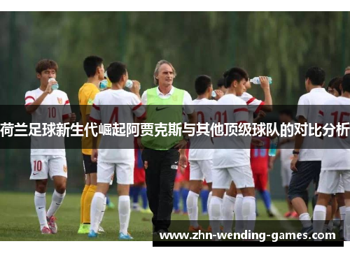 荷兰足球新生代崛起阿贾克斯与其他顶级球队的对比分析