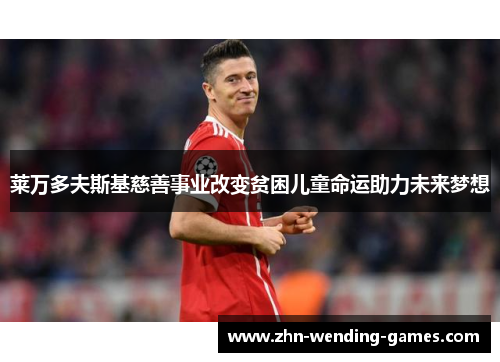 莱万多夫斯基慈善事业改变贫困儿童命运助力未来梦想