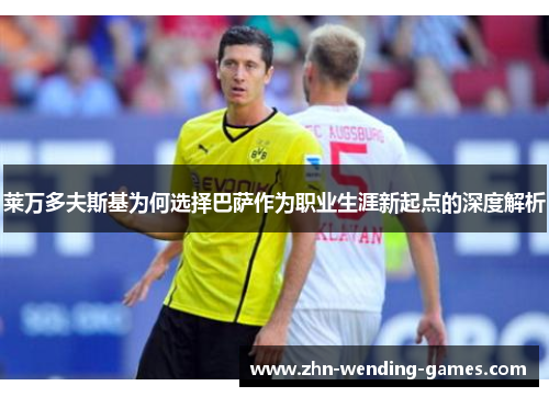 莱万多夫斯基为何选择巴萨作为职业生涯新起点的深度解析 莱万多夫斯基为何选择巴萨作为职业生涯新起点的深度解析